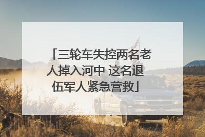三轮车失控两名老人掉入河中 这名退伍军人紧急营救