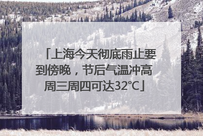 上海今天彻底雨止要到傍晚，节后气温冲高周三周四可达32℃