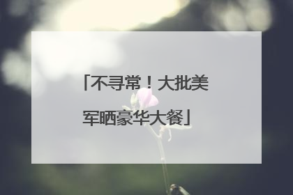 不寻常！大批美军晒豪华大餐