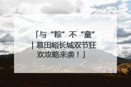 与“粽”不“童”｜慕田峪长城双节狂欢攻略来袭！