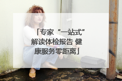专家“一站式”解读体检报告 健康服务零距离
