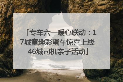 专车六一暖心联动：17城童趣彩蛋车惊喜上线 46城司机亲子活动