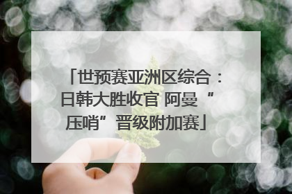 世预赛亚洲区综合：日韩大胜收官 阿曼“压哨”晋级附加赛