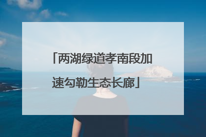 两湖绿道孝南段加速勾勒生态长廊