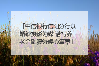 中信银行信阳分行以婚纱摄影为媒 谱写养老金融服务暖心篇章