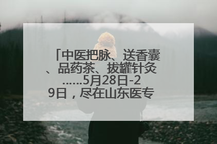 中医把脉、送香囊、品药茶、拔罐针灸……5月28日-29日，尽在山东医专附属医院中医夜市