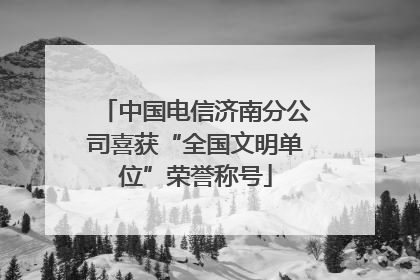 中国电信济南分公司喜获“全国文明单位”荣誉称号
