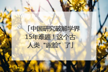 中国研究破解学界15年难题！这个古人类“露脸”了
