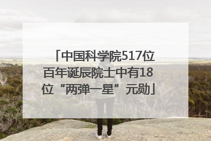 中国科学院517位百年诞辰院士中有18位“两弹一星”元勋