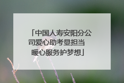 中国人寿安阳分公司爱心助考显担当 暖心服务护梦想