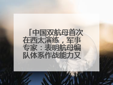 中国双航母首次在西太演练，军事专家：表明航母编队体系作战能力又上新台阶
