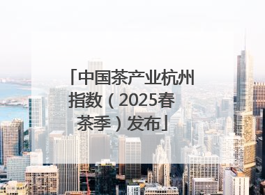中国茶产业杭州指数（2025春茶季）发布