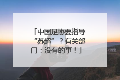 中国足协要指导“苏超”？有关部门：没有的事！