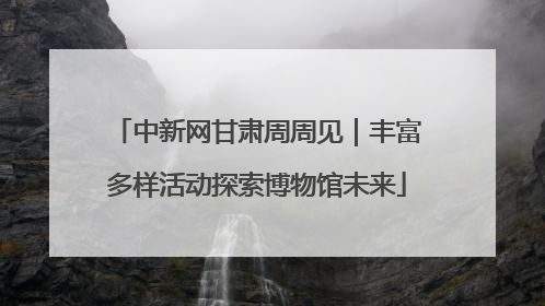 中新网甘肃周周见｜丰富多样活动探索博物馆未来