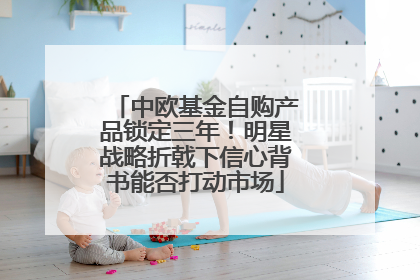 中欧基金自购产品锁定三年！明星战略折戟下信心背书能否打动市场