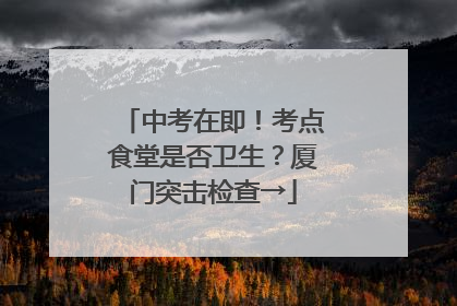 中考在即！考点食堂是否卫生？厦门突击检查→
