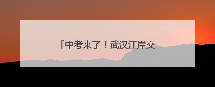 中考来了！武汉江岸交警为考生和家长指路