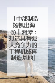 中部制造 扬帆出海①丨湘潭：打造具有强大竞争力的工程机械再制造基地