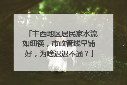 丰西地区居民家水流如细筷，市政管线早铺好，为啥迟迟不通？