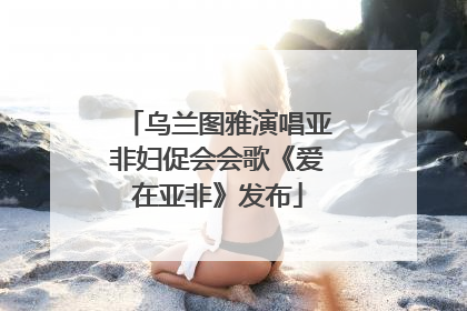 乌兰图雅演唱亚非妇促会会歌《爱在亚非》发布