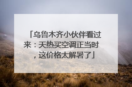 乌鲁木齐小伙伴看过来：天热买空调正当时，这价格太解暑了