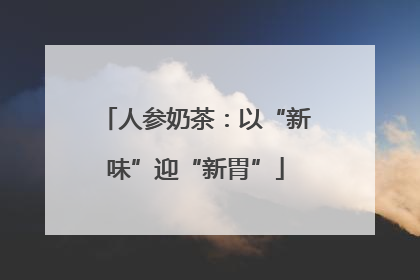 人参奶茶：以“新味”迎“新胃”