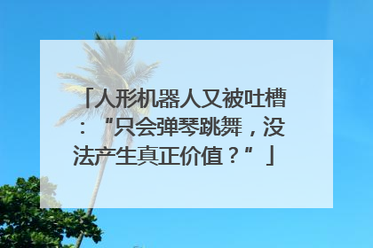 人形机器人又被吐槽：“只会弹琴跳舞，没法产生真正价值？”