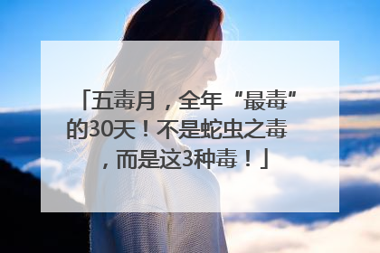 五毒月，全年“最毒”的30天！不是蛇虫之毒，而是这3种毒！
