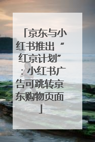 京东与小红书推出“红京计划”：小红书广告可跳转京东购物页面