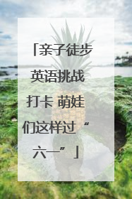 亲子徒步 英语挑战打卡 萌娃们这样过“六一”