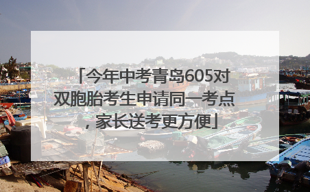 今年中考青岛605对双胞胎考生申请同一考点，家长送考更方便
