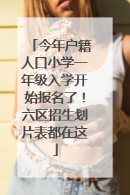 今年户籍人口小学一年级入学开始报名了！六区招生划片表都在这