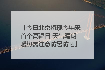 今日北京将现今年来首个高温日 天气晴朗暖热需注意防暑防晒