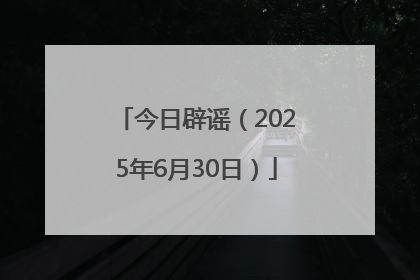 今日辟谣（2025年6月30日）
