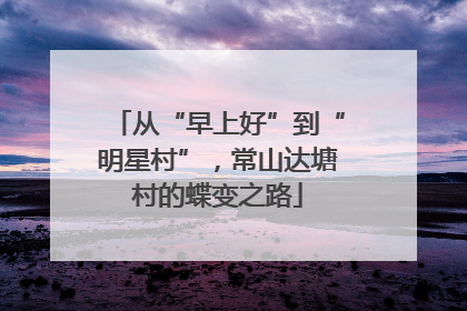 从“早上好”到“明星村”，常山达塘村的蝶变之路