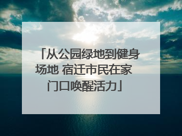 从公园绿地到健身场地 宿迁市民在家门口唤醒活力