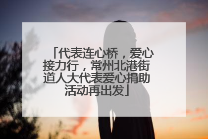 代表连心桥，爱心接力行，常州北港街道人大代表爱心捐助活动再出发