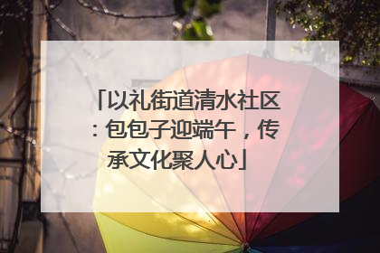 以礼街道清水社区：包包子迎端午，传承文化聚人心