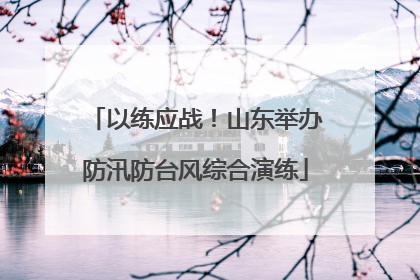 以练应战！山东举办防汛防台风综合演练