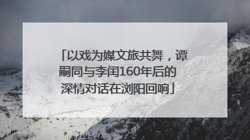 以戏为媒文旅共舞，谭嗣同与李闰160年后的深情对话在浏阳回响