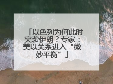 以色列为何此时突袭伊朗？专家：美以关系进入“微妙平衡”