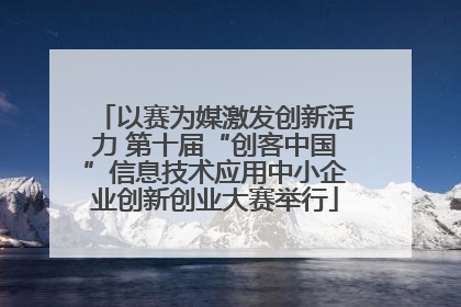 以赛为媒激发创新活力 第十届“创客中国”信息技术应用中小企业创新创业大赛举行