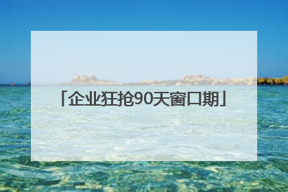 企业狂抢90天窗口期