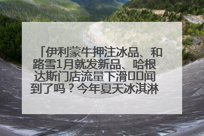 伊利蒙牛押注冰品、和路雪1月就发新品、哈根达斯门店流量下滑⋯⋯闻到了吗？今年夏天冰淇淋市场的火药味