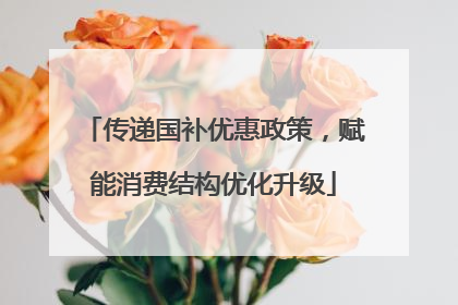 传递国补优惠政策，赋能消费结构优化升级