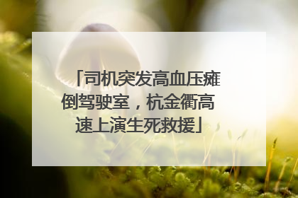 司机突发高血压瘫倒驾驶室，杭金衢高速上演生死救援