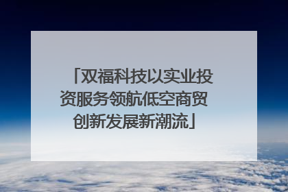 双福科技以实业投资服务领航低空商贸创新发展新潮流
