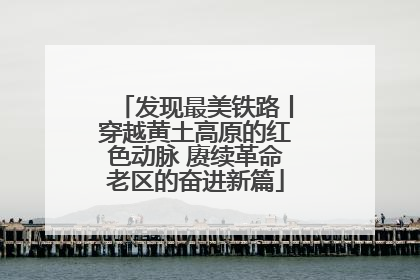 发现最美铁路丨穿越黄土高原的红色动脉 赓续革命老区的奋进新篇