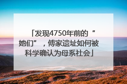 发现4750年前的“她们”，傅家遗址如何被科学确认为母系社会