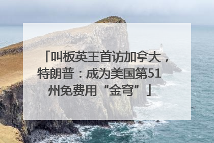 叫板英王首访加拿大，特朗普：成为美国第51州免费用“金穹”